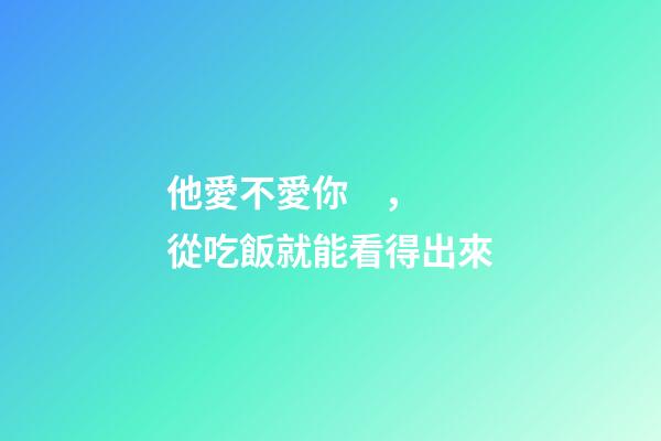 他愛不愛你，從吃飯就能看得出來